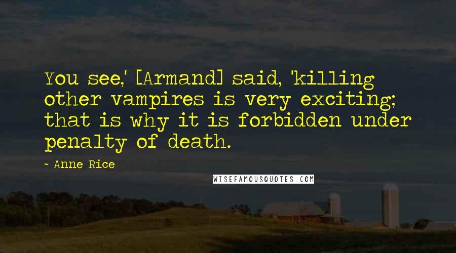 Anne Rice Quotes: You see,' [Armand] said, 'killing other vampires is very exciting; that is why it is forbidden under penalty of death.