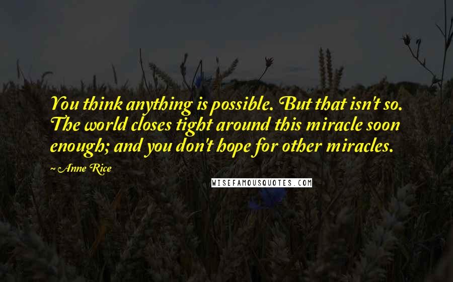 Anne Rice Quotes: You think anything is possible. But that isn't so. The world closes tight around this miracle soon enough; and you don't hope for other miracles.