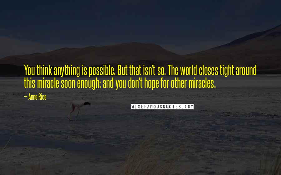 Anne Rice Quotes: You think anything is possible. But that isn't so. The world closes tight around this miracle soon enough; and you don't hope for other miracles.