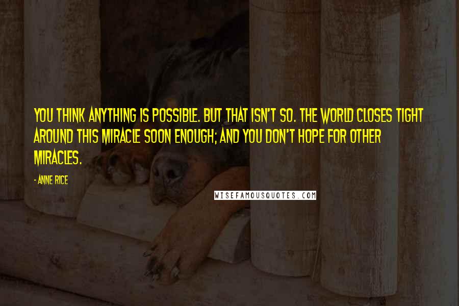 Anne Rice Quotes: You think anything is possible. But that isn't so. The world closes tight around this miracle soon enough; and you don't hope for other miracles.