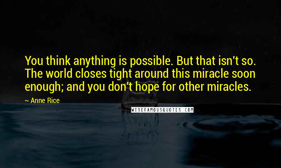 Anne Rice Quotes: You think anything is possible. But that isn't so. The world closes tight around this miracle soon enough; and you don't hope for other miracles.