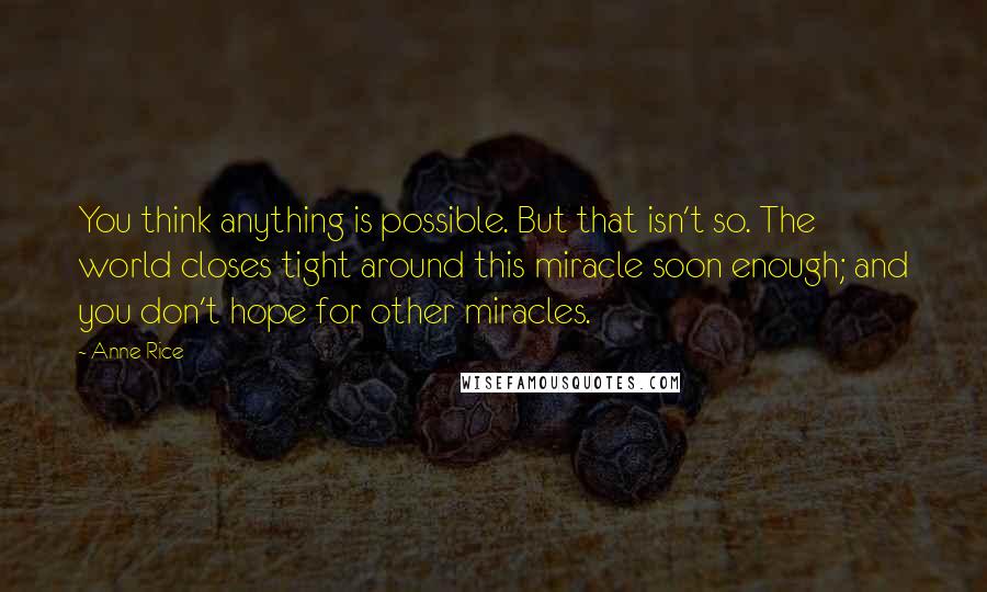 Anne Rice Quotes: You think anything is possible. But that isn't so. The world closes tight around this miracle soon enough; and you don't hope for other miracles.