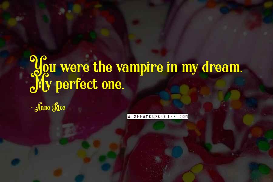 Anne Rice Quotes: You were the vampire in my dream. My perfect one.