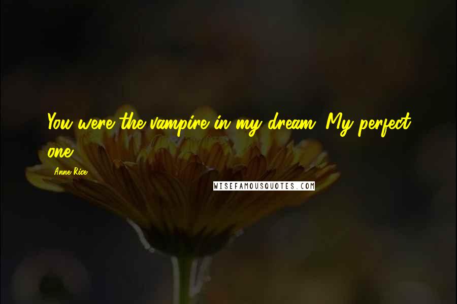 Anne Rice Quotes: You were the vampire in my dream. My perfect one.