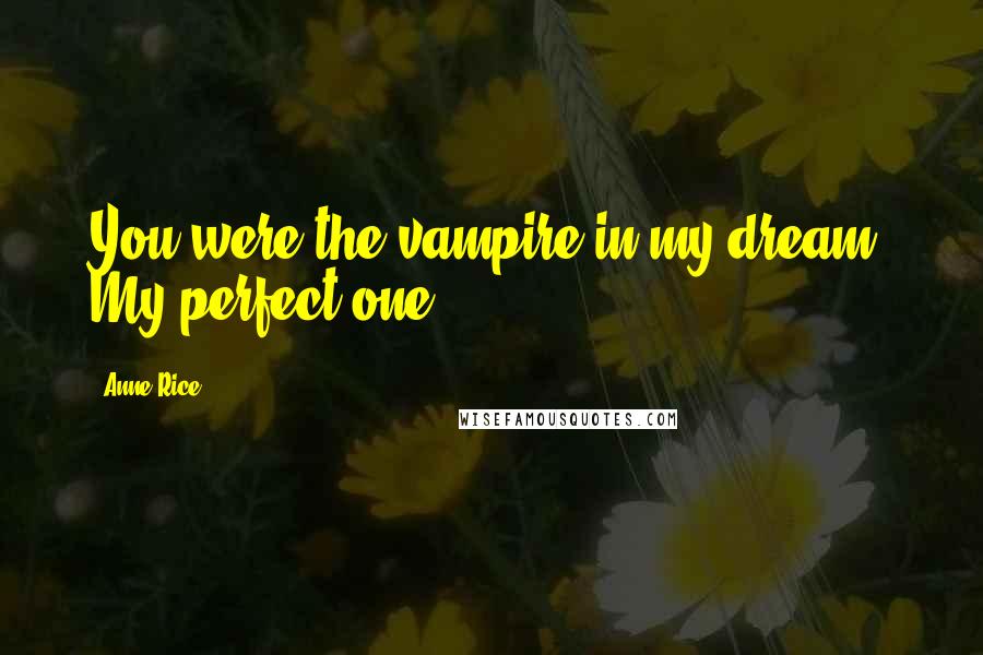 Anne Rice Quotes: You were the vampire in my dream. My perfect one.