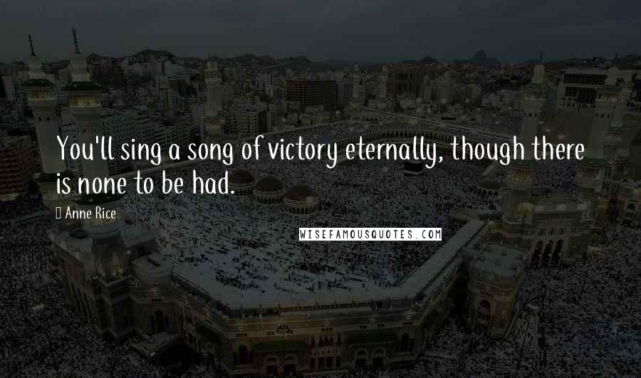 Anne Rice Quotes: You'll sing a song of victory eternally, though there is none to be had.