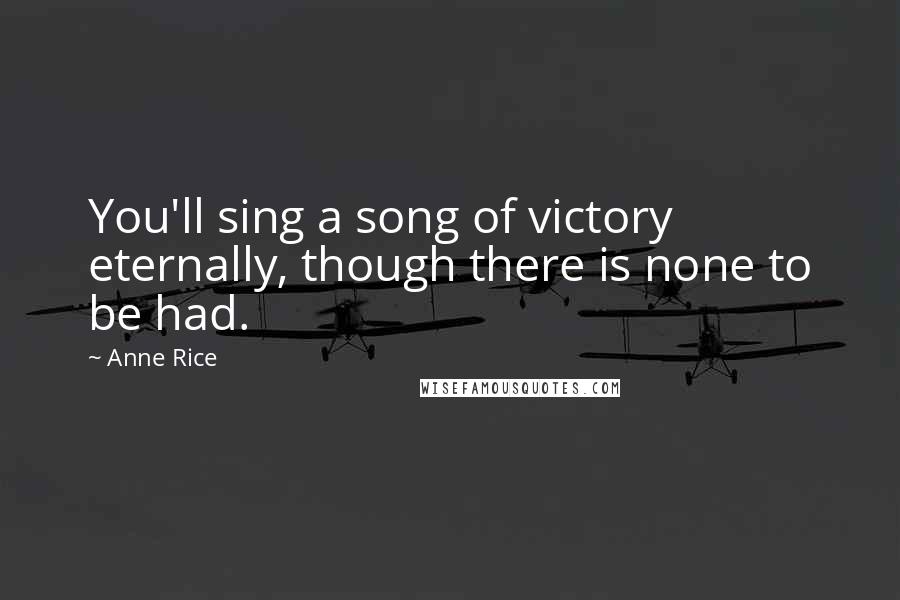 Anne Rice Quotes: You'll sing a song of victory eternally, though there is none to be had.