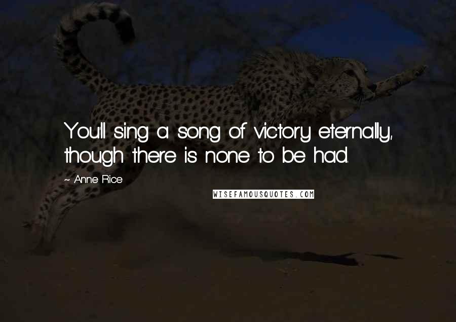Anne Rice Quotes: You'll sing a song of victory eternally, though there is none to be had.