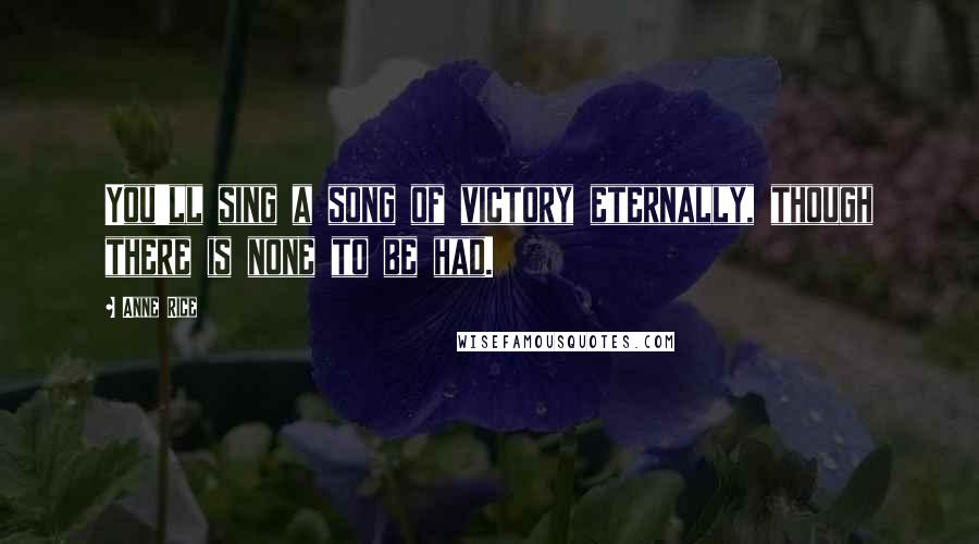 Anne Rice Quotes: You'll sing a song of victory eternally, though there is none to be had.