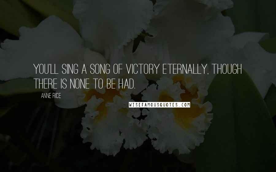 Anne Rice Quotes: You'll sing a song of victory eternally, though there is none to be had.