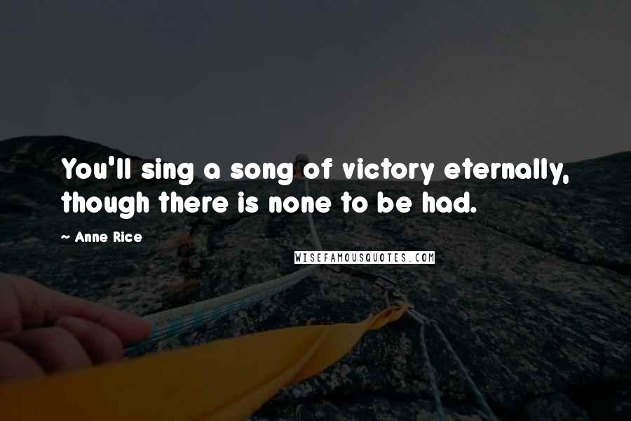 Anne Rice Quotes: You'll sing a song of victory eternally, though there is none to be had.
