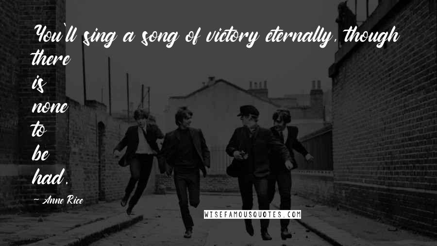 Anne Rice Quotes: You'll sing a song of victory eternally, though there is none to be had.
