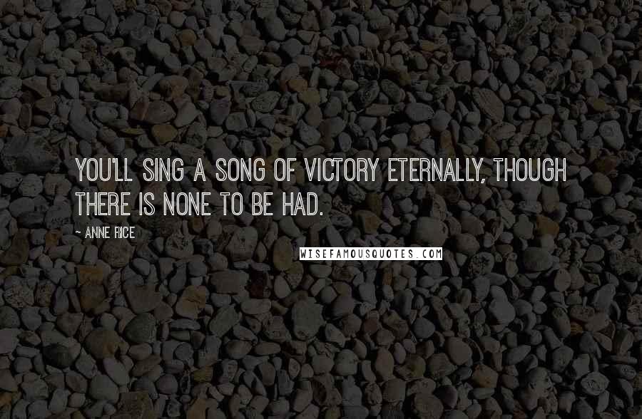 Anne Rice Quotes: You'll sing a song of victory eternally, though there is none to be had.
