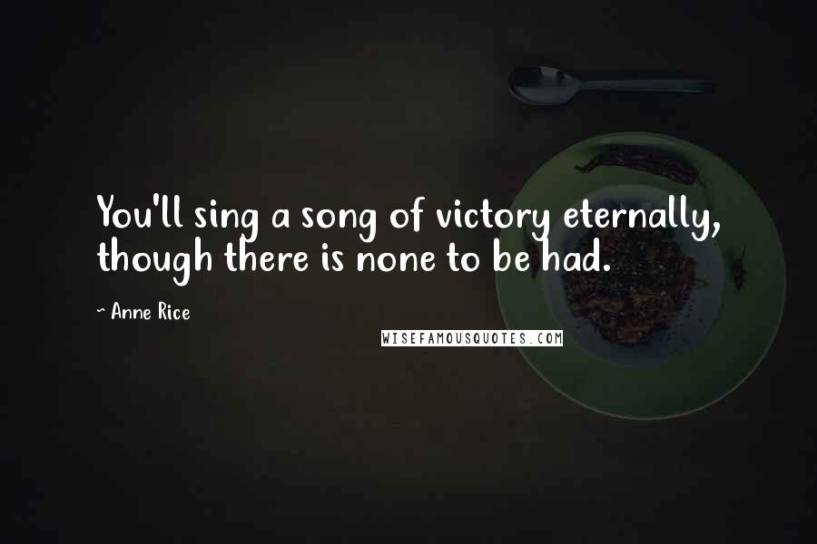 Anne Rice Quotes: You'll sing a song of victory eternally, though there is none to be had.
