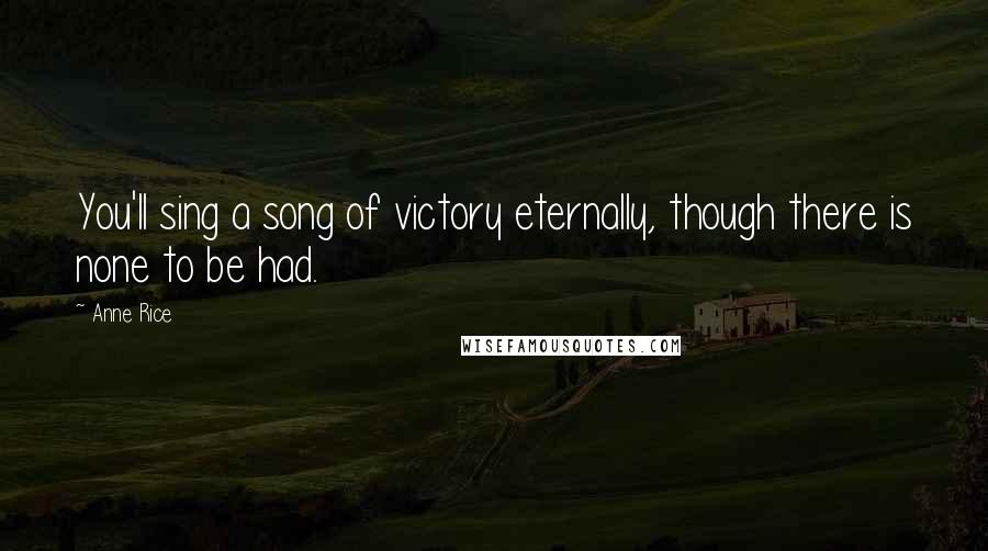 Anne Rice Quotes: You'll sing a song of victory eternally, though there is none to be had.