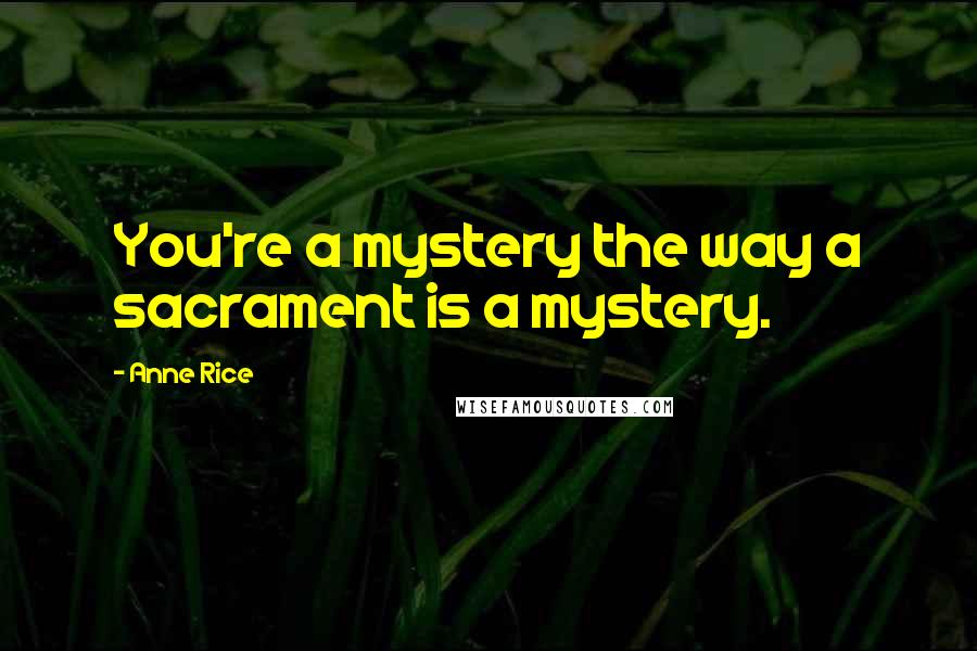 Anne Rice Quotes: You're a mystery the way a sacrament is a mystery.