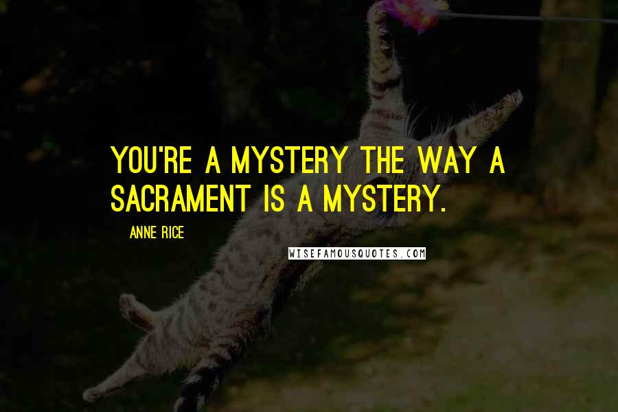 Anne Rice Quotes: You're a mystery the way a sacrament is a mystery.