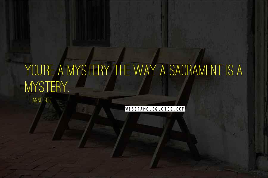 Anne Rice Quotes: You're a mystery the way a sacrament is a mystery.