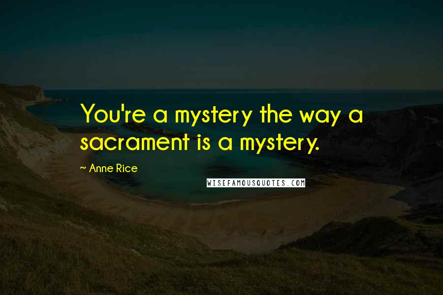 Anne Rice Quotes: You're a mystery the way a sacrament is a mystery.