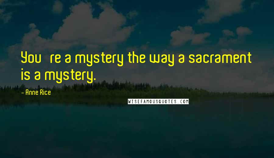 Anne Rice Quotes: You're a mystery the way a sacrament is a mystery.