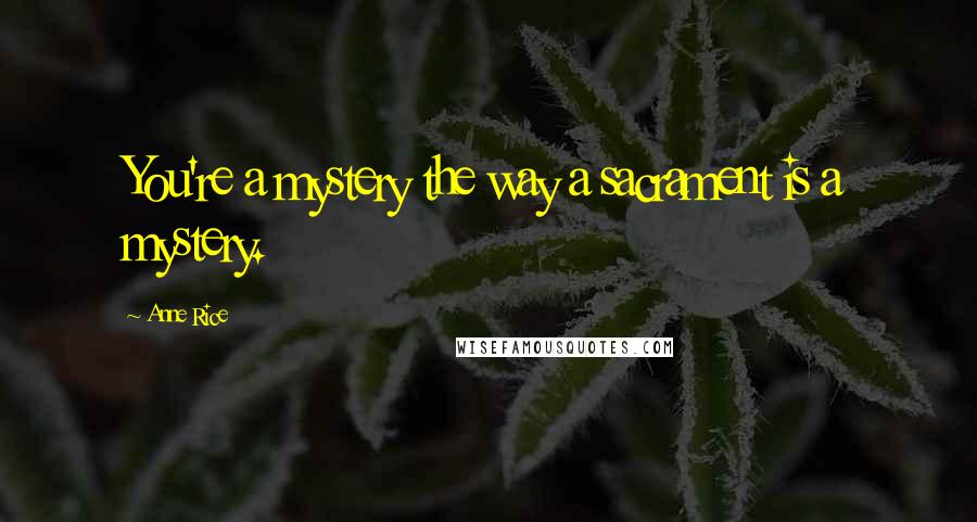 Anne Rice Quotes: You're a mystery the way a sacrament is a mystery.