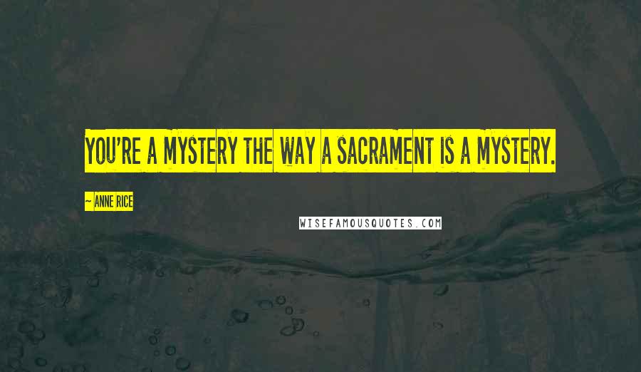 Anne Rice Quotes: You're a mystery the way a sacrament is a mystery.
