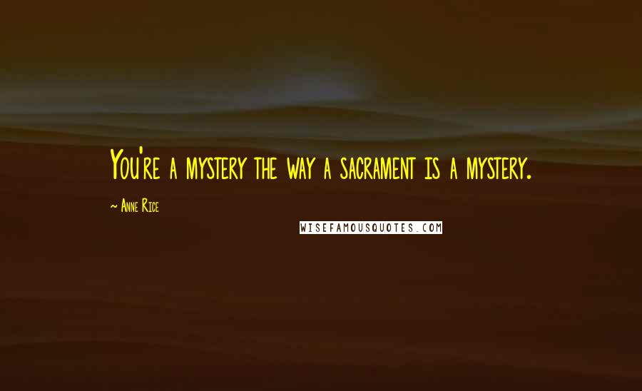 Anne Rice Quotes: You're a mystery the way a sacrament is a mystery.