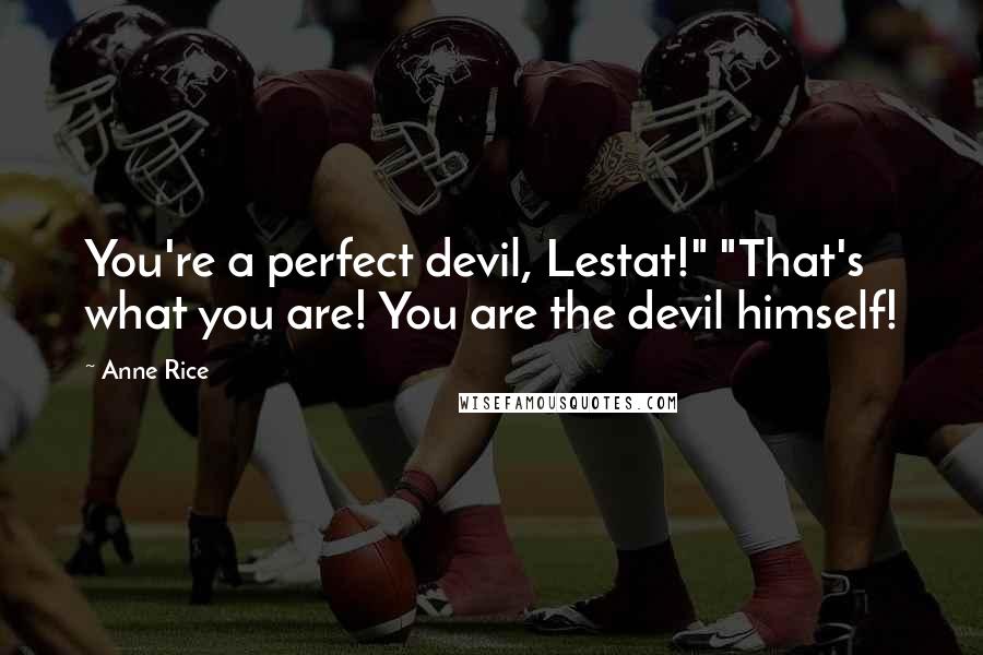 Anne Rice Quotes: You're a perfect devil, Lestat!" "That's what you are! You are the devil himself!