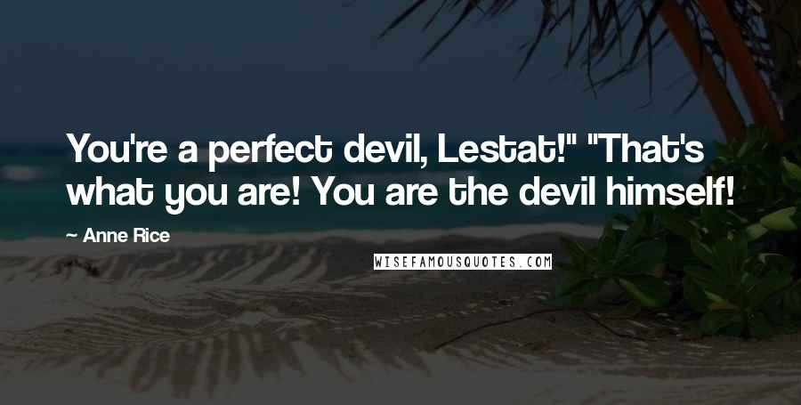 Anne Rice Quotes: You're a perfect devil, Lestat!" "That's what you are! You are the devil himself!