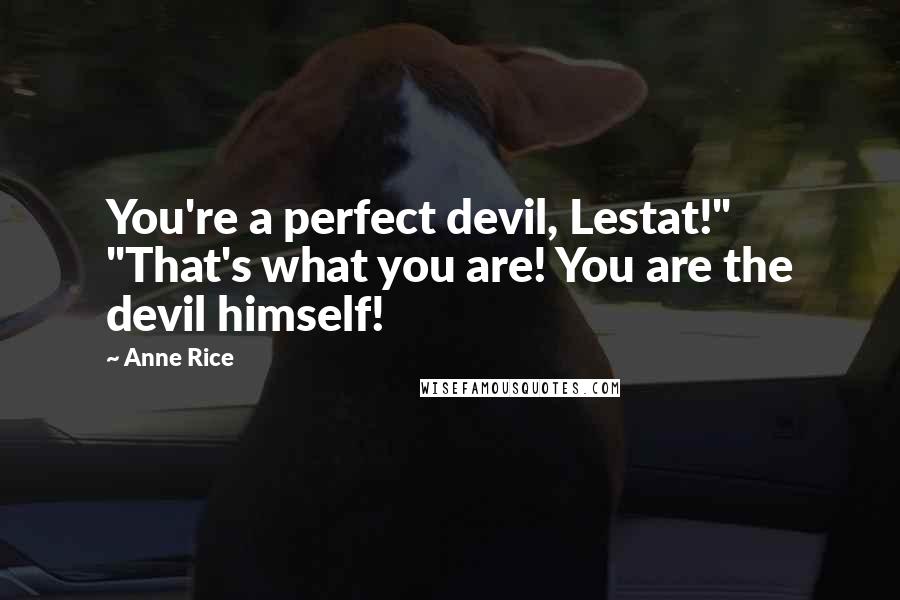 Anne Rice Quotes: You're a perfect devil, Lestat!" "That's what you are! You are the devil himself!