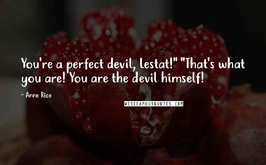 Anne Rice Quotes: You're a perfect devil, Lestat!" "That's what you are! You are the devil himself!