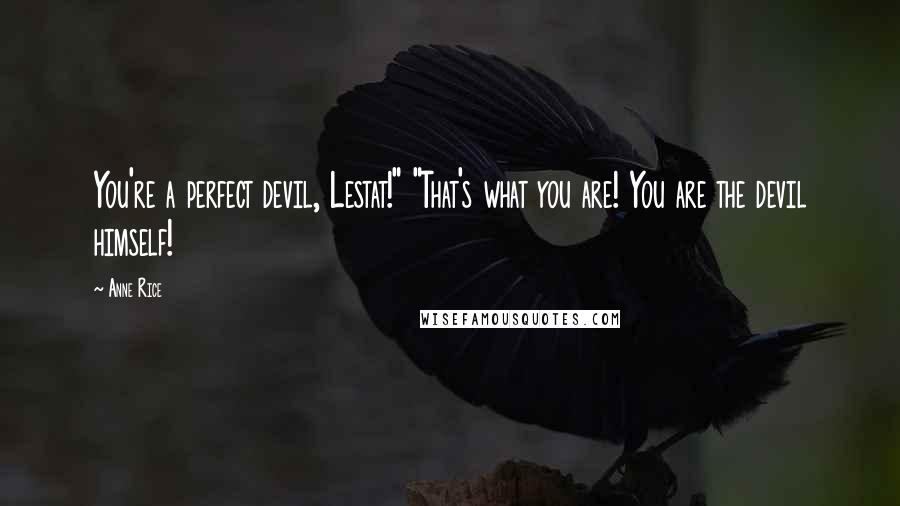 Anne Rice Quotes: You're a perfect devil, Lestat!" "That's what you are! You are the devil himself!