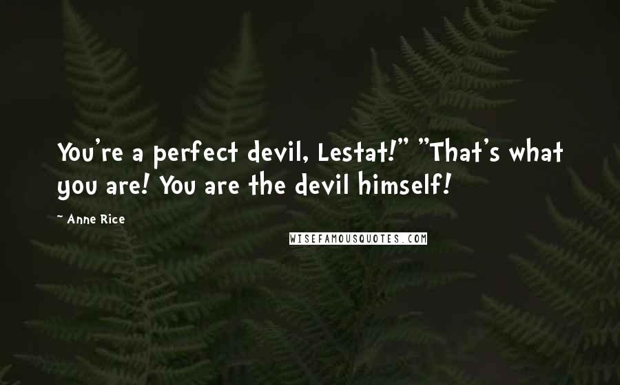 Anne Rice Quotes: You're a perfect devil, Lestat!" "That's what you are! You are the devil himself!