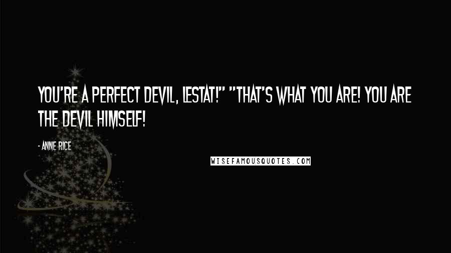 Anne Rice Quotes: You're a perfect devil, Lestat!" "That's what you are! You are the devil himself!