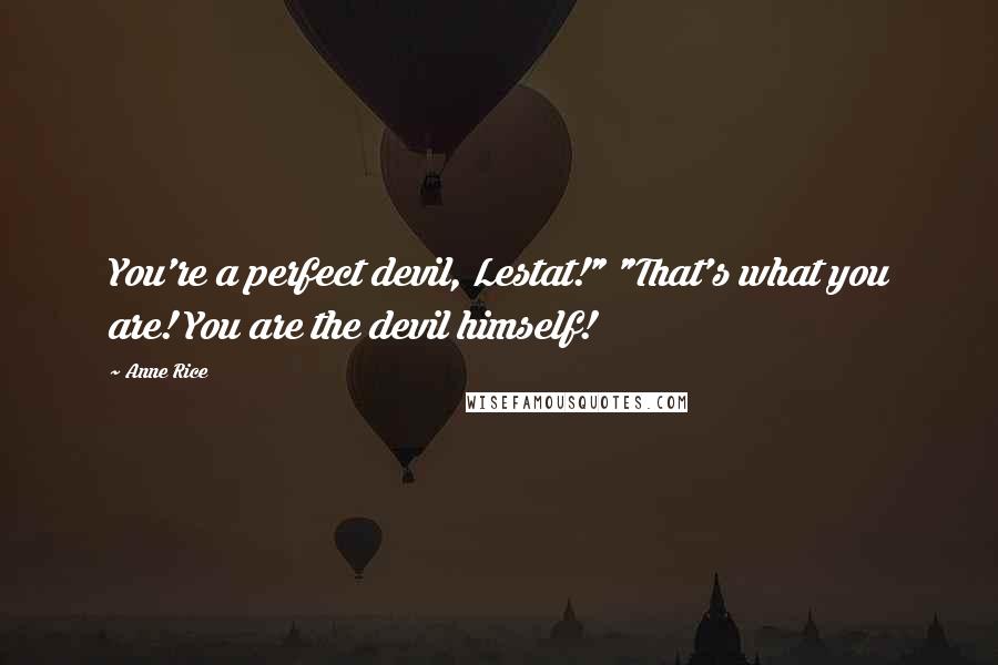 Anne Rice Quotes: You're a perfect devil, Lestat!" "That's what you are! You are the devil himself!