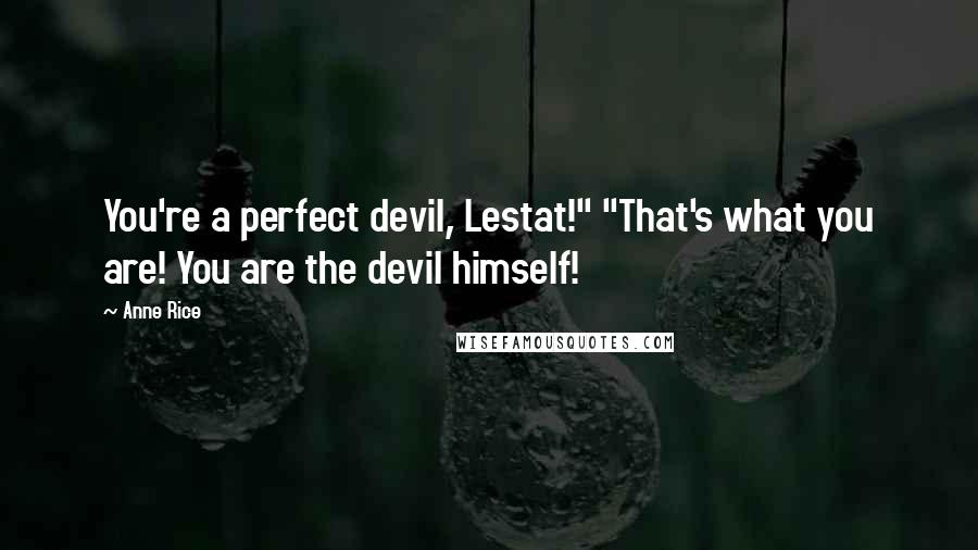 Anne Rice Quotes: You're a perfect devil, Lestat!" "That's what you are! You are the devil himself!