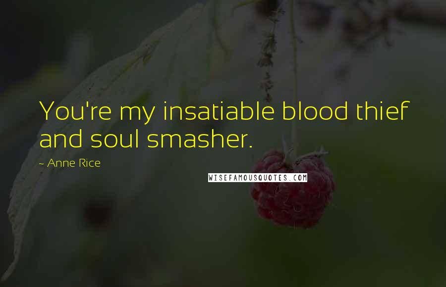 Anne Rice Quotes: You're my insatiable blood thief and soul smasher.