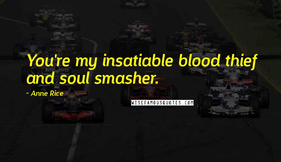 Anne Rice Quotes: You're my insatiable blood thief and soul smasher.
