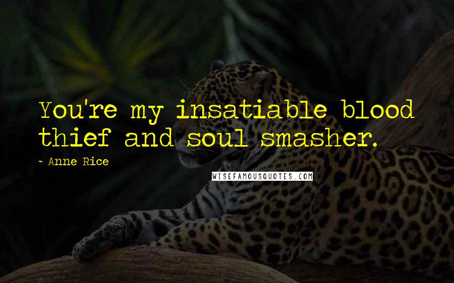 Anne Rice Quotes: You're my insatiable blood thief and soul smasher.