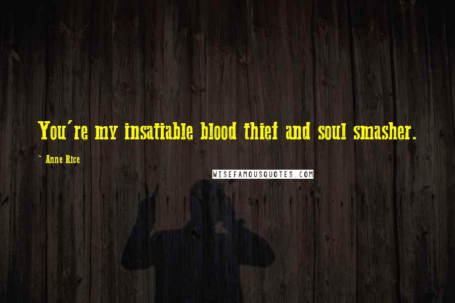 Anne Rice Quotes: You're my insatiable blood thief and soul smasher.