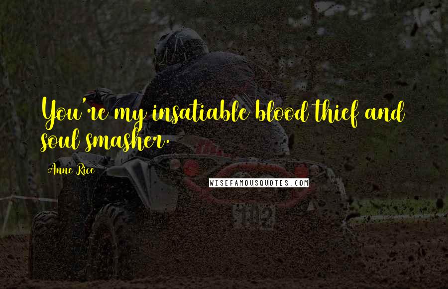 Anne Rice Quotes: You're my insatiable blood thief and soul smasher.