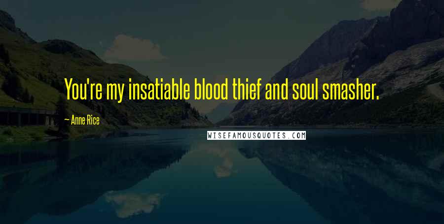 Anne Rice Quotes: You're my insatiable blood thief and soul smasher.