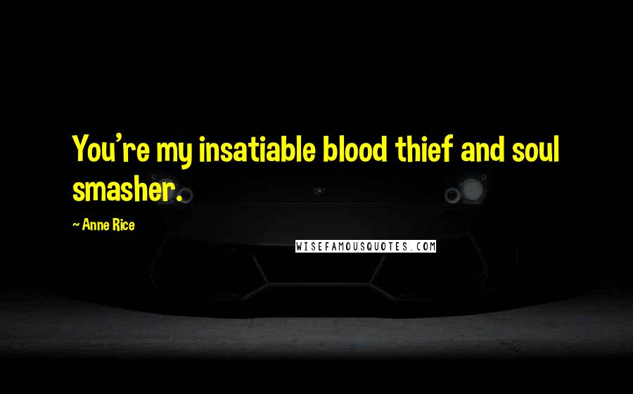 Anne Rice Quotes: You're my insatiable blood thief and soul smasher.