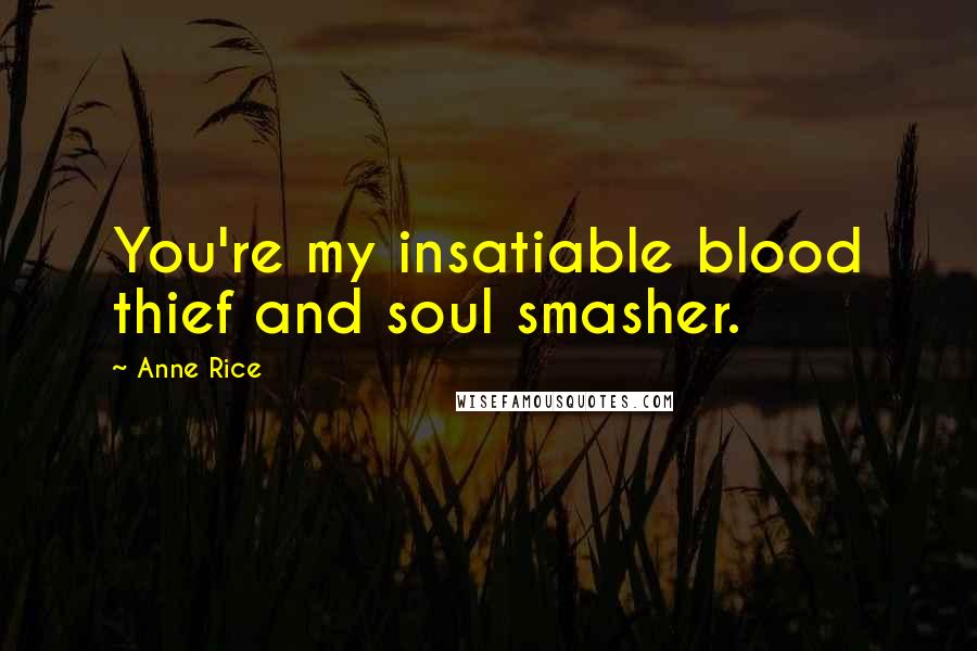 Anne Rice Quotes: You're my insatiable blood thief and soul smasher.