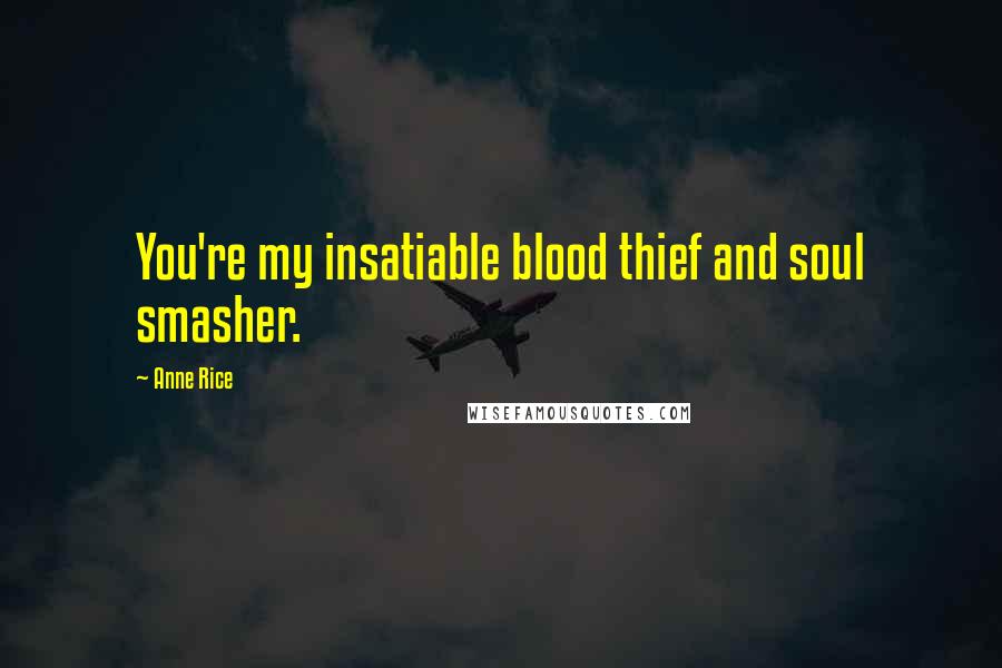 Anne Rice Quotes: You're my insatiable blood thief and soul smasher.