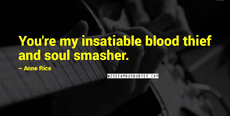 Anne Rice Quotes: You're my insatiable blood thief and soul smasher.