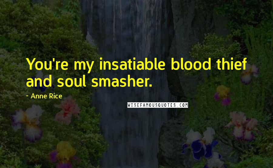 Anne Rice Quotes: You're my insatiable blood thief and soul smasher.