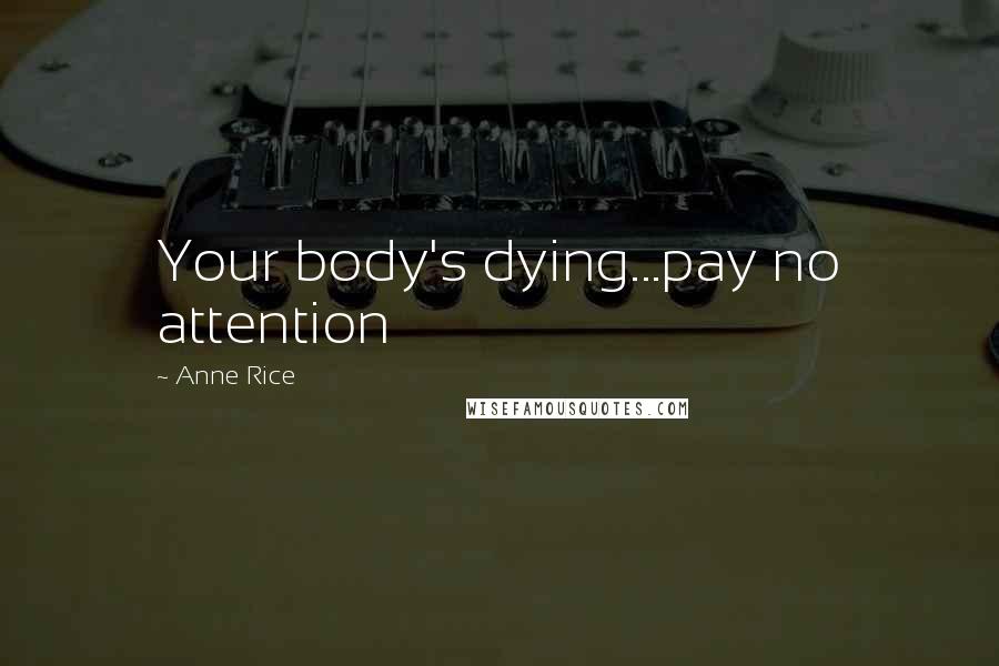 Anne Rice Quotes: Your body's dying...pay no attention