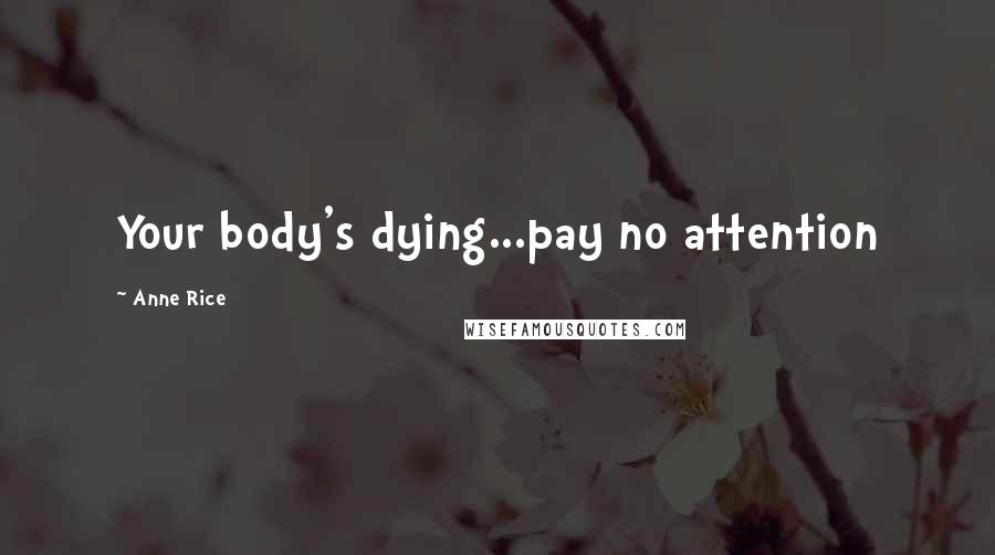 Anne Rice Quotes: Your body's dying...pay no attention