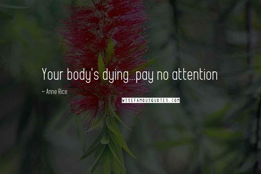 Anne Rice Quotes: Your body's dying...pay no attention